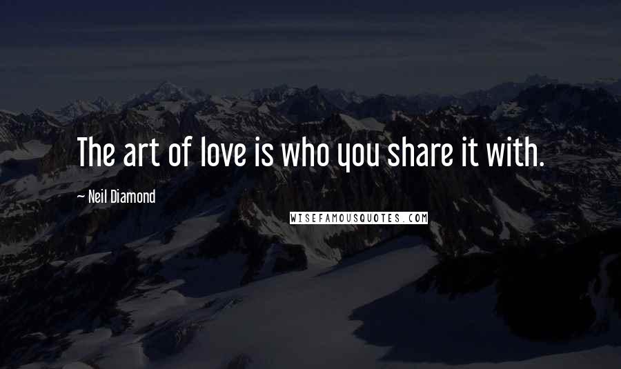 Neil Diamond Quotes: The art of love is who you share it with.