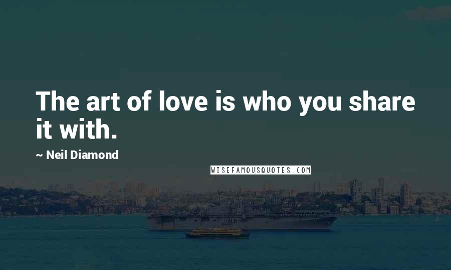 Neil Diamond Quotes: The art of love is who you share it with.