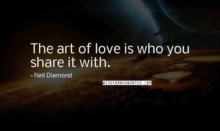 Neil Diamond Quotes: The art of love is who you share it with.