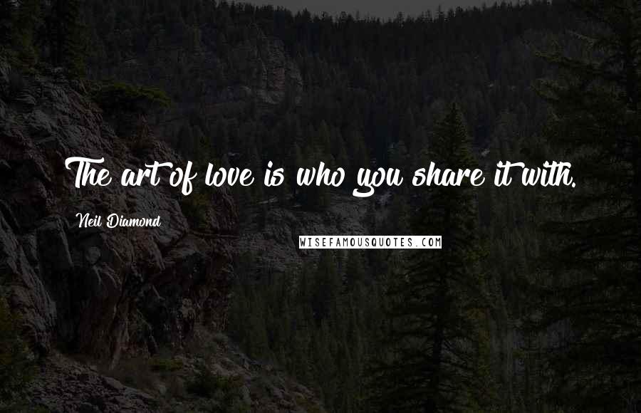 Neil Diamond Quotes: The art of love is who you share it with.