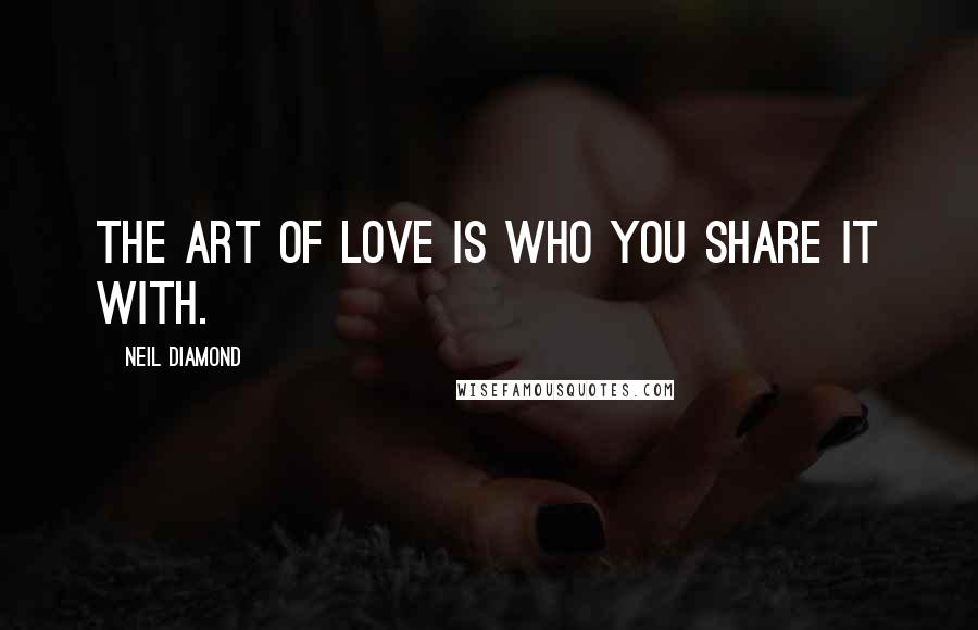 Neil Diamond Quotes: The art of love is who you share it with.
