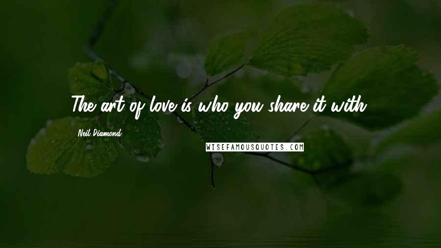 Neil Diamond Quotes: The art of love is who you share it with.