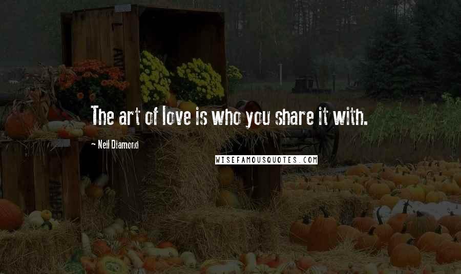 Neil Diamond Quotes: The art of love is who you share it with.