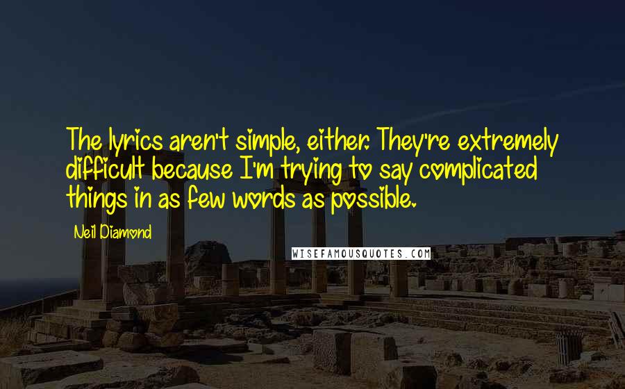 Neil Diamond Quotes: The lyrics aren't simple, either. They're extremely difficult because I'm trying to say complicated things in as few words as possible.