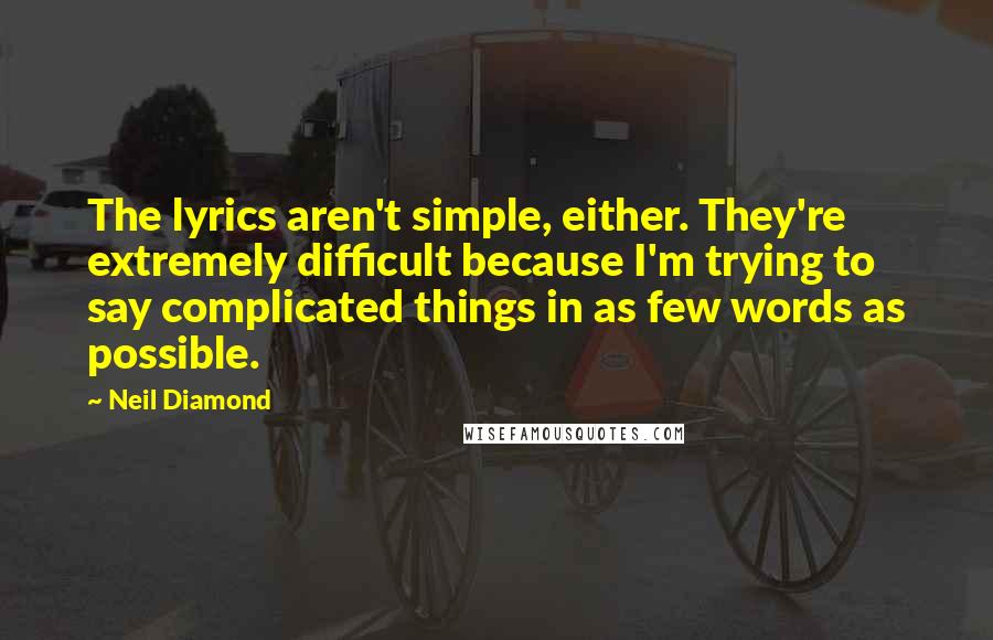 Neil Diamond Quotes: The lyrics aren't simple, either. They're extremely difficult because I'm trying to say complicated things in as few words as possible.