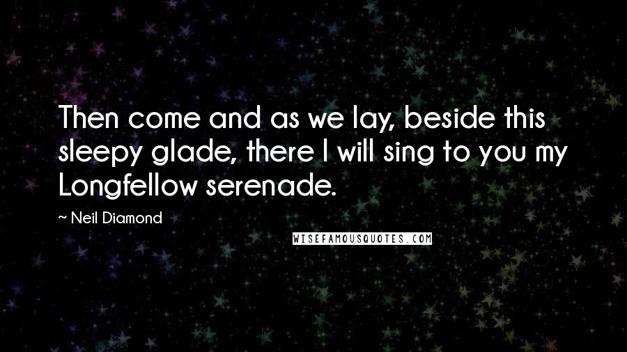 Neil Diamond Quotes: Then come and as we lay, beside this sleepy glade, there I will sing to you my Longfellow serenade.