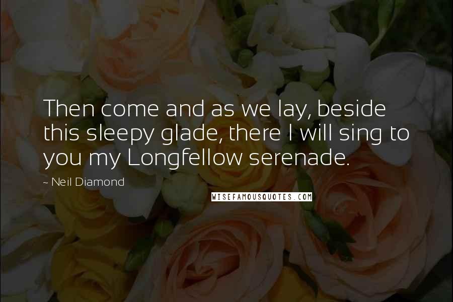 Neil Diamond Quotes: Then come and as we lay, beside this sleepy glade, there I will sing to you my Longfellow serenade.