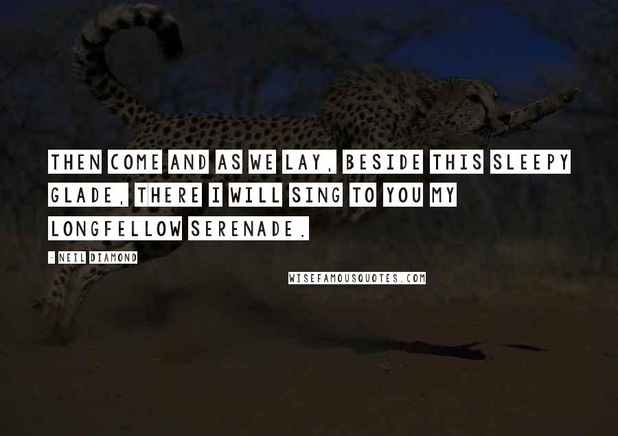 Neil Diamond Quotes: Then come and as we lay, beside this sleepy glade, there I will sing to you my Longfellow serenade.