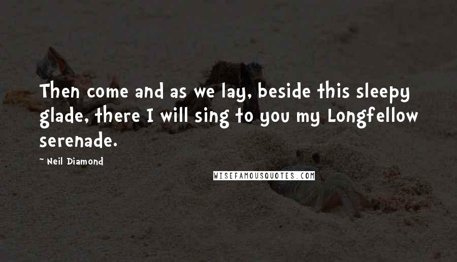 Neil Diamond Quotes: Then come and as we lay, beside this sleepy glade, there I will sing to you my Longfellow serenade.