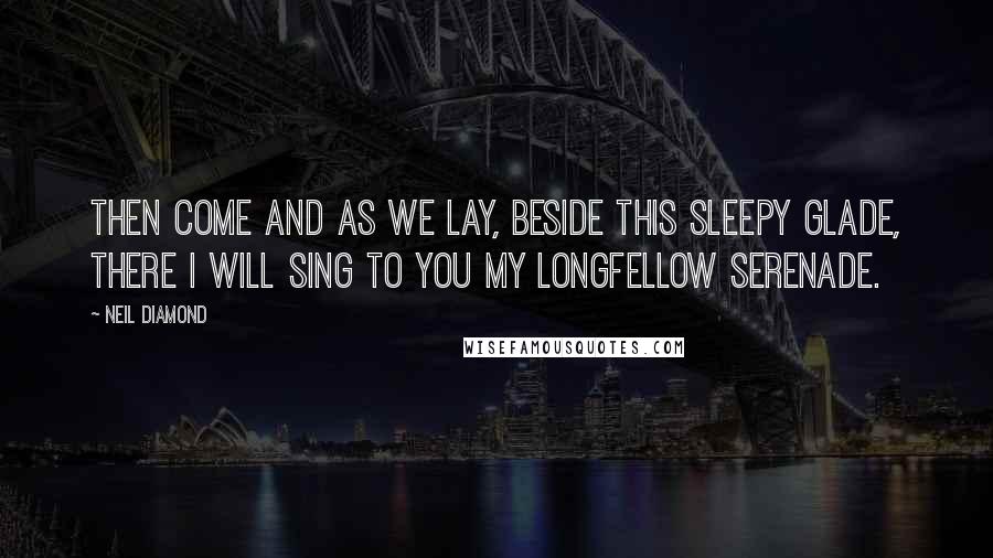 Neil Diamond Quotes: Then come and as we lay, beside this sleepy glade, there I will sing to you my Longfellow serenade.