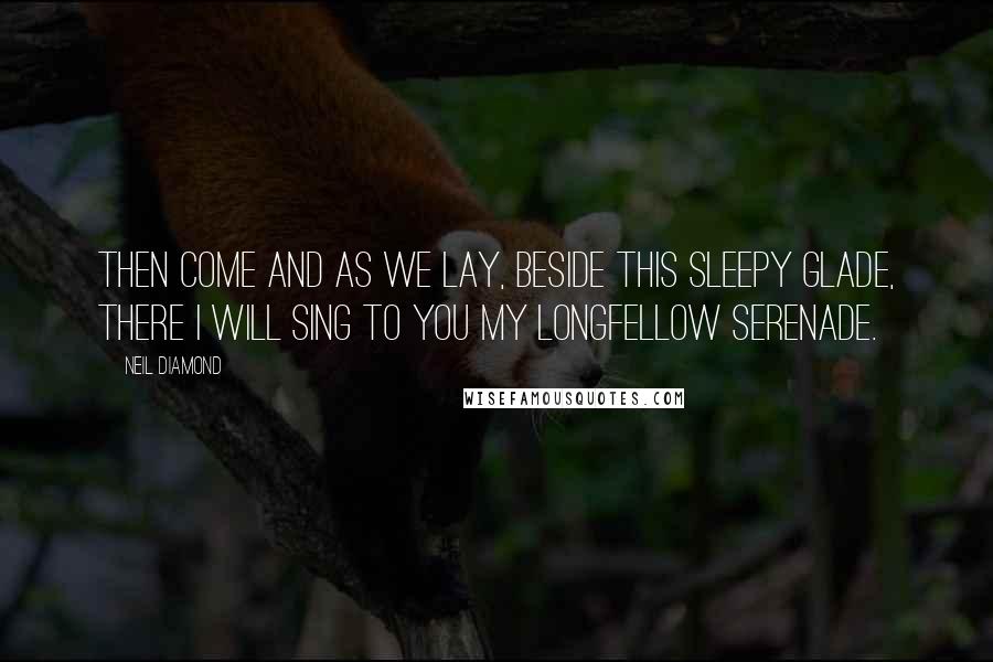 Neil Diamond Quotes: Then come and as we lay, beside this sleepy glade, there I will sing to you my Longfellow serenade.