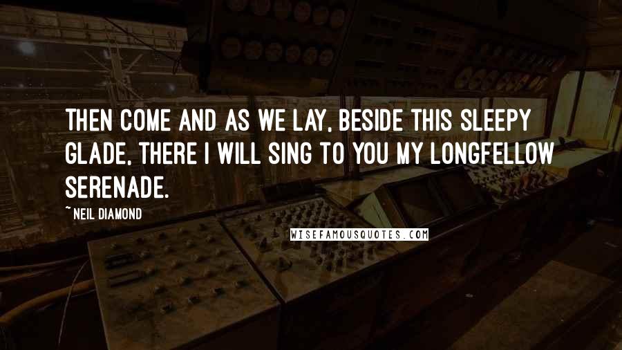 Neil Diamond Quotes: Then come and as we lay, beside this sleepy glade, there I will sing to you my Longfellow serenade.