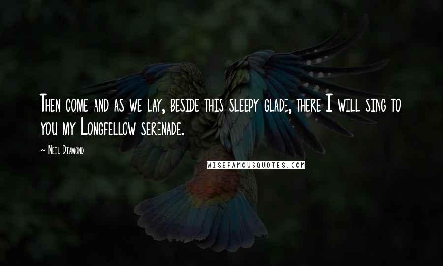 Neil Diamond Quotes: Then come and as we lay, beside this sleepy glade, there I will sing to you my Longfellow serenade.