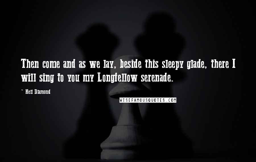 Neil Diamond Quotes: Then come and as we lay, beside this sleepy glade, there I will sing to you my Longfellow serenade.