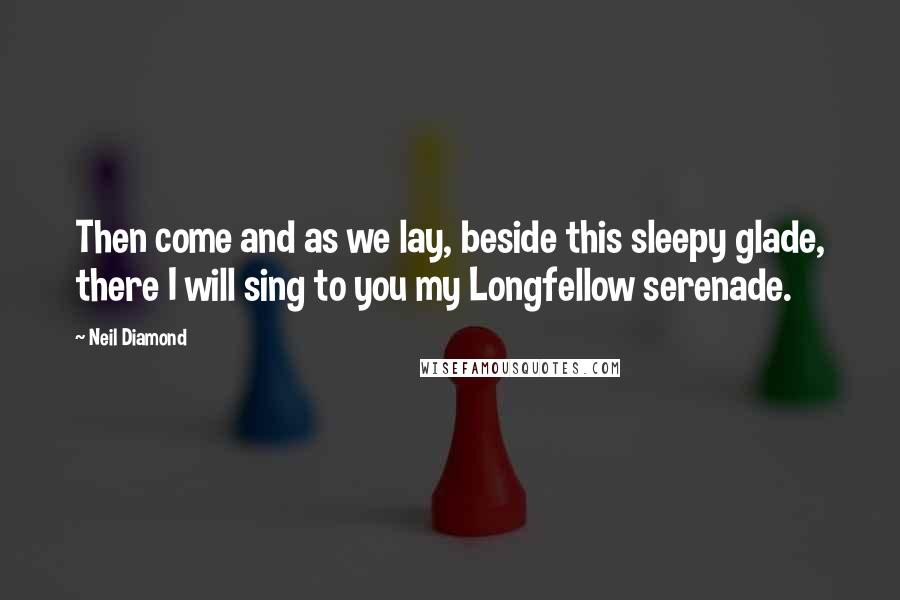 Neil Diamond Quotes: Then come and as we lay, beside this sleepy glade, there I will sing to you my Longfellow serenade.