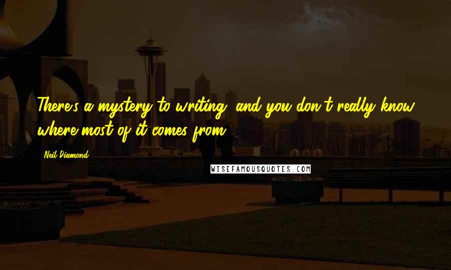 Neil Diamond Quotes: There's a mystery to writing, and you don't really know where most of it comes from.