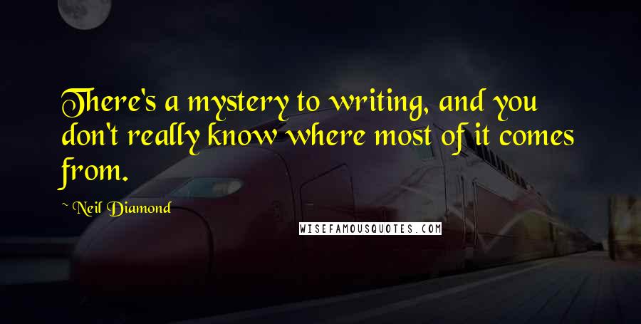 Neil Diamond Quotes: There's a mystery to writing, and you don't really know where most of it comes from.