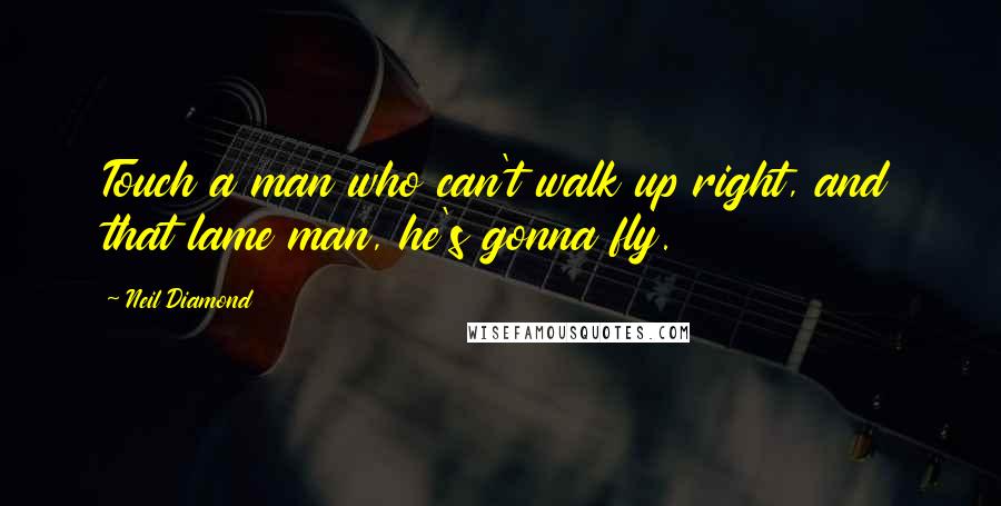 Neil Diamond Quotes: Touch a man who can't walk up right, and that lame man, he's gonna fly.