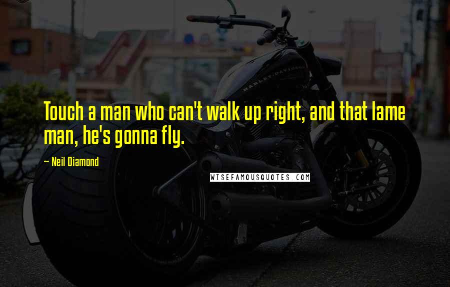 Neil Diamond Quotes: Touch a man who can't walk up right, and that lame man, he's gonna fly.