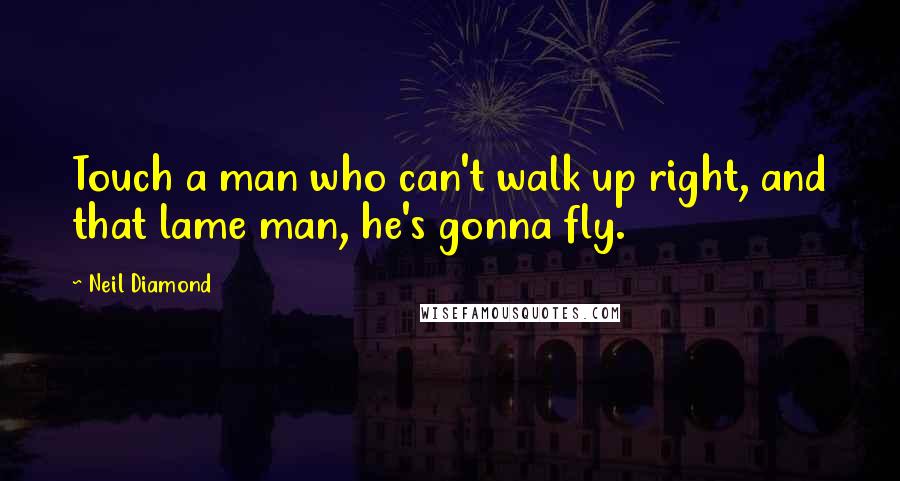 Neil Diamond Quotes: Touch a man who can't walk up right, and that lame man, he's gonna fly.