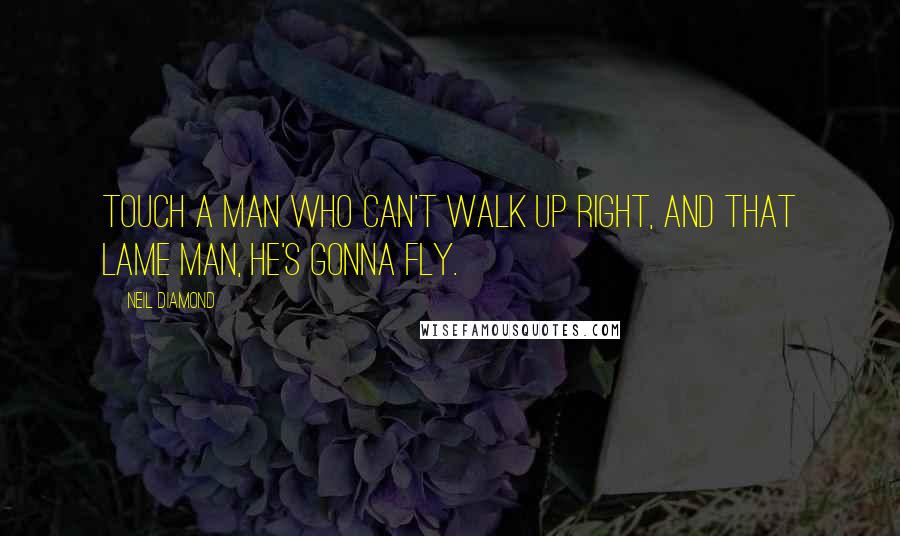 Neil Diamond Quotes: Touch a man who can't walk up right, and that lame man, he's gonna fly.