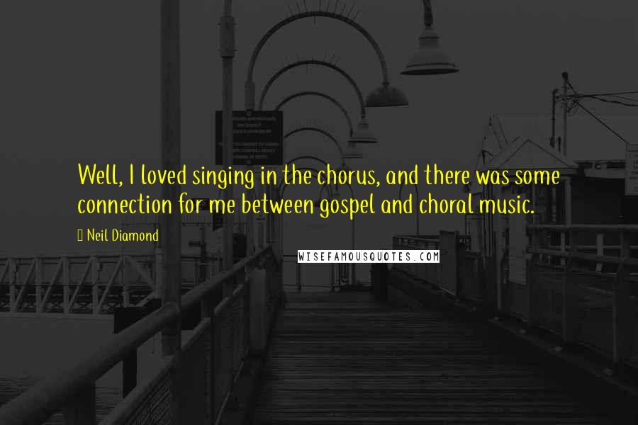 Neil Diamond Quotes: Well, I loved singing in the chorus, and there was some connection for me between gospel and choral music.