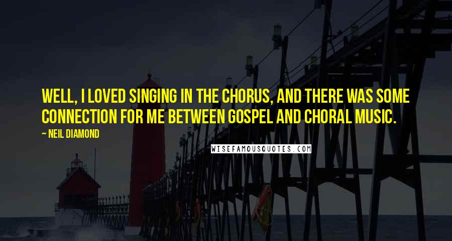 Neil Diamond Quotes: Well, I loved singing in the chorus, and there was some connection for me between gospel and choral music.