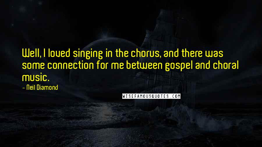 Neil Diamond Quotes: Well, I loved singing in the chorus, and there was some connection for me between gospel and choral music.