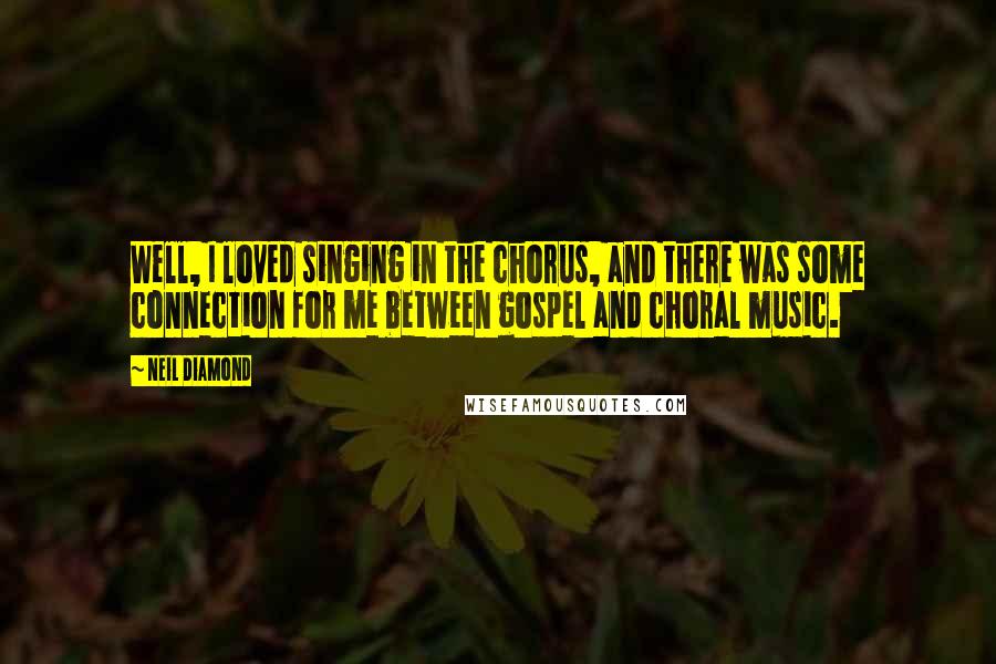 Neil Diamond Quotes: Well, I loved singing in the chorus, and there was some connection for me between gospel and choral music.