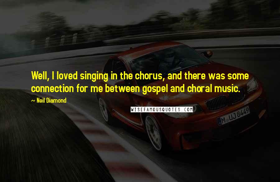Neil Diamond Quotes: Well, I loved singing in the chorus, and there was some connection for me between gospel and choral music.