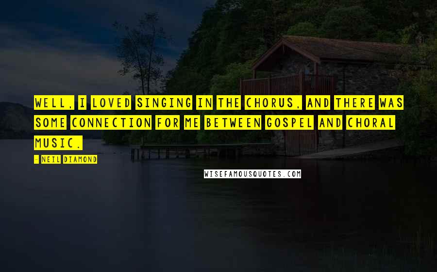 Neil Diamond Quotes: Well, I loved singing in the chorus, and there was some connection for me between gospel and choral music.