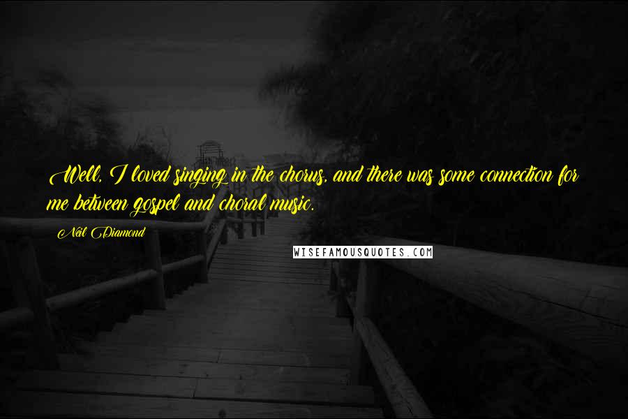 Neil Diamond Quotes: Well, I loved singing in the chorus, and there was some connection for me between gospel and choral music.
