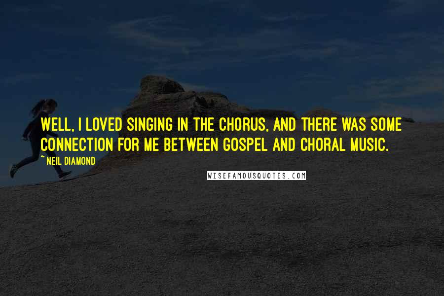 Neil Diamond Quotes: Well, I loved singing in the chorus, and there was some connection for me between gospel and choral music.