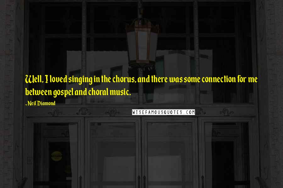 Neil Diamond Quotes: Well, I loved singing in the chorus, and there was some connection for me between gospel and choral music.