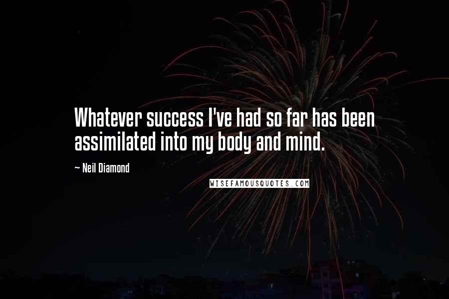 Neil Diamond Quotes: Whatever success I've had so far has been assimilated into my body and mind.