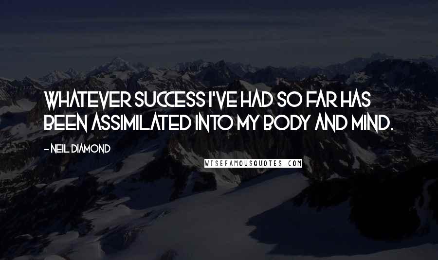 Neil Diamond Quotes: Whatever success I've had so far has been assimilated into my body and mind.