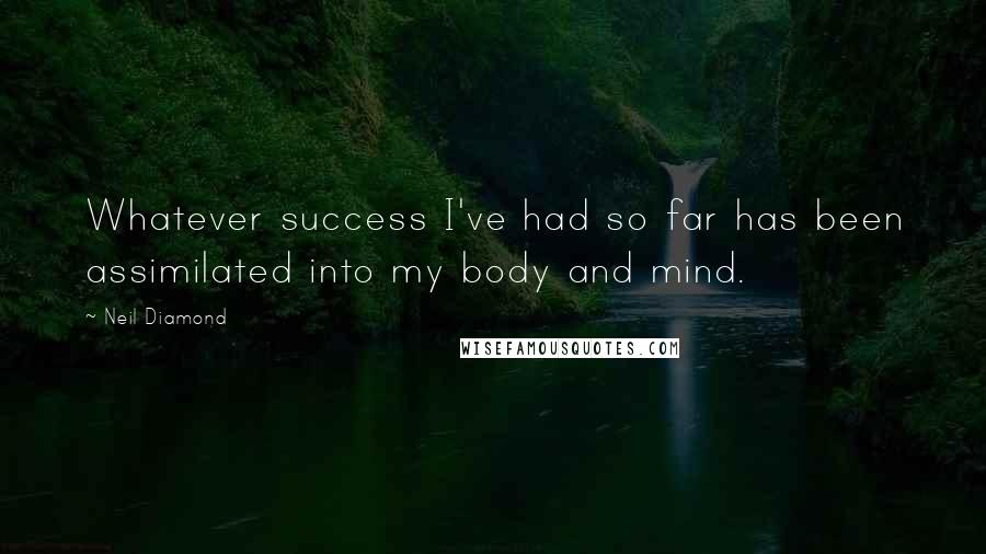 Neil Diamond Quotes: Whatever success I've had so far has been assimilated into my body and mind.