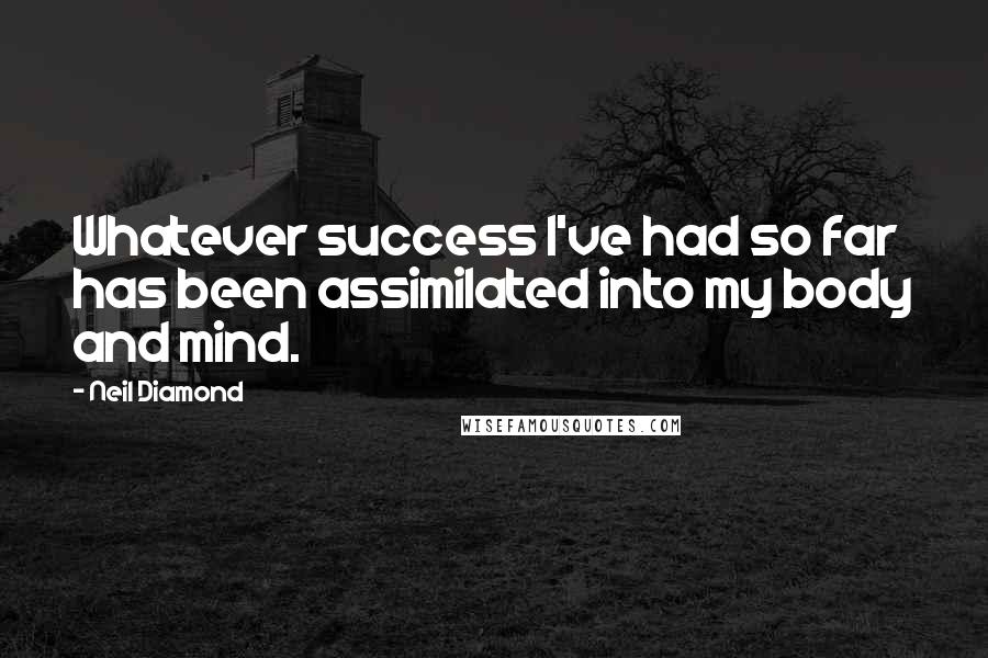 Neil Diamond Quotes: Whatever success I've had so far has been assimilated into my body and mind.