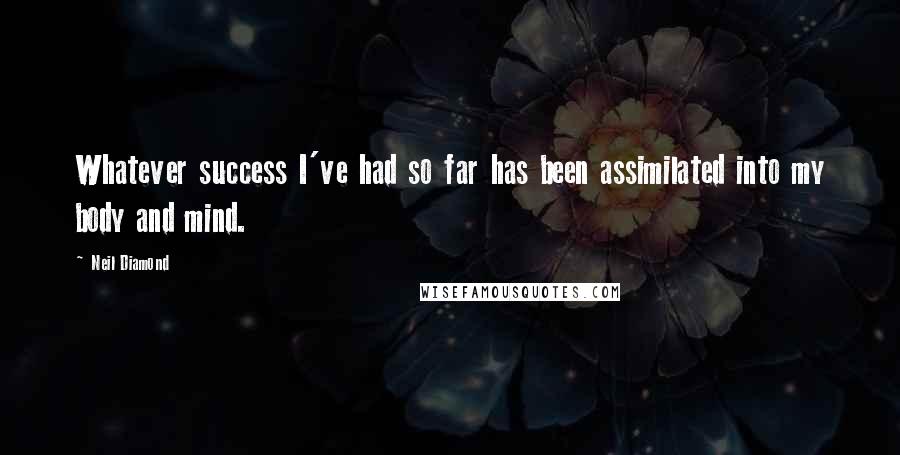 Neil Diamond Quotes: Whatever success I've had so far has been assimilated into my body and mind.