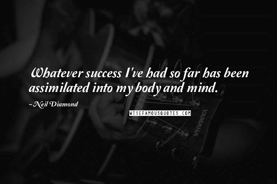 Neil Diamond Quotes: Whatever success I've had so far has been assimilated into my body and mind.