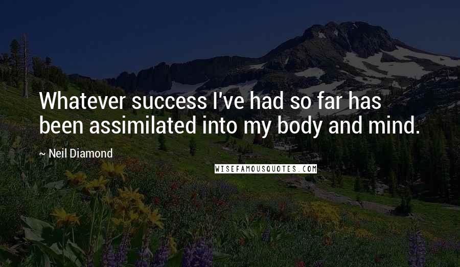 Neil Diamond Quotes: Whatever success I've had so far has been assimilated into my body and mind.