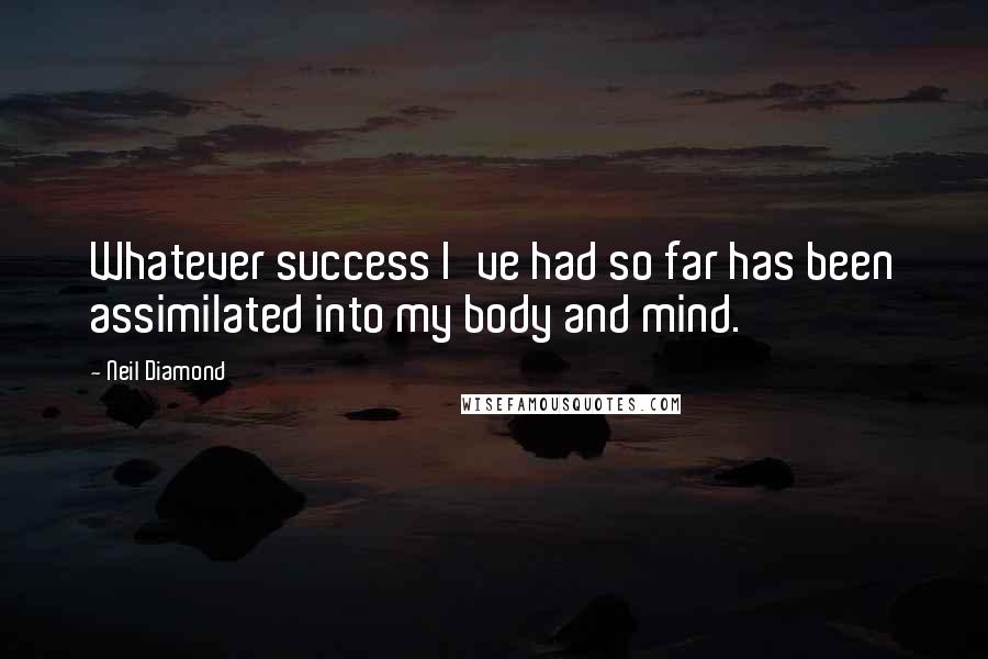 Neil Diamond Quotes: Whatever success I've had so far has been assimilated into my body and mind.