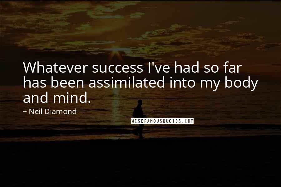 Neil Diamond Quotes: Whatever success I've had so far has been assimilated into my body and mind.