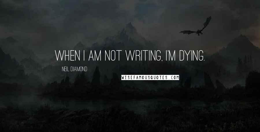 Neil Diamond Quotes: When I am not writing, I'm dying.