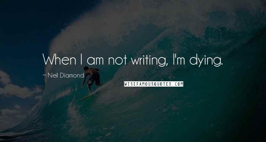 Neil Diamond Quotes: When I am not writing, I'm dying.