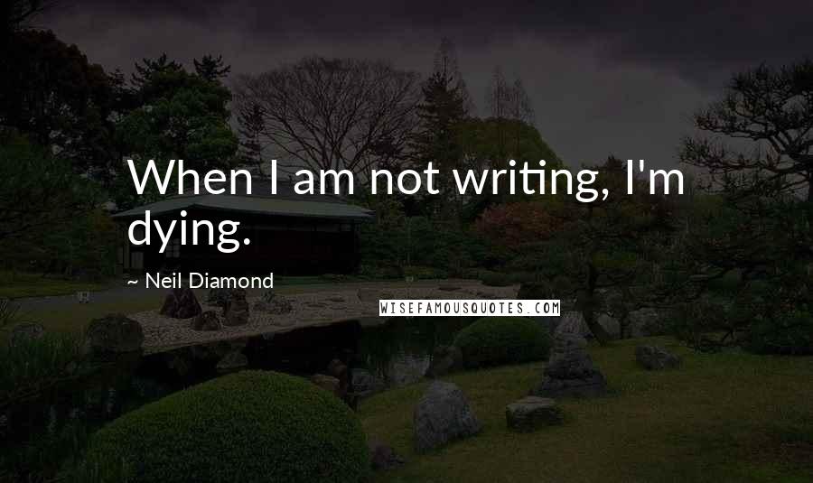 Neil Diamond Quotes: When I am not writing, I'm dying.