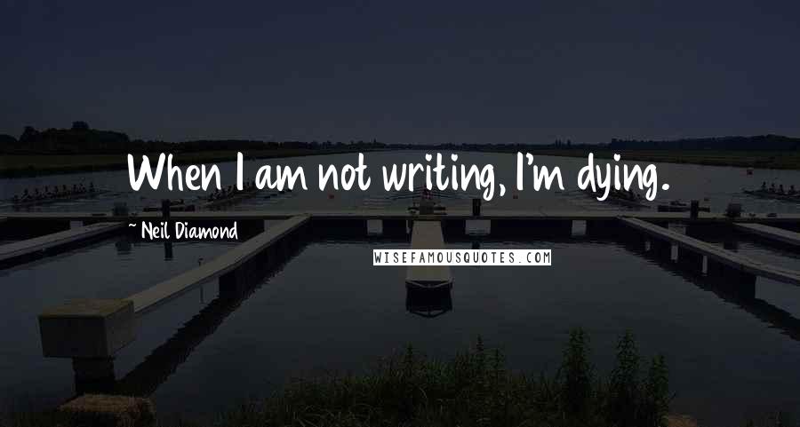 Neil Diamond Quotes: When I am not writing, I'm dying.