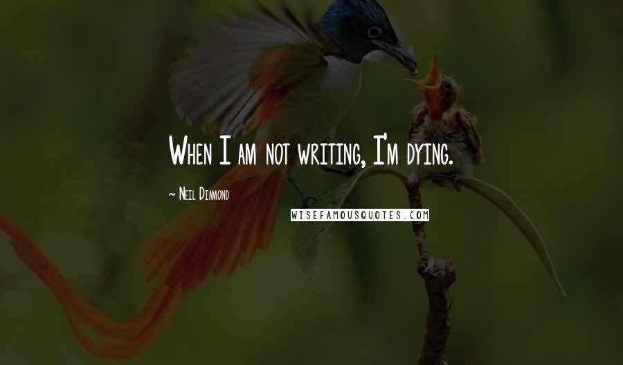 Neil Diamond Quotes: When I am not writing, I'm dying.