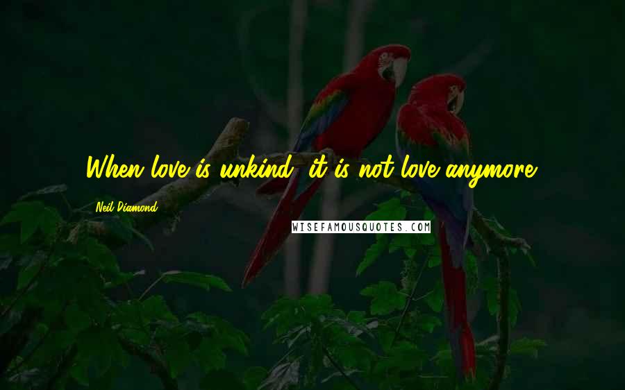 Neil Diamond Quotes: When love is unkind, it is not love anymore.