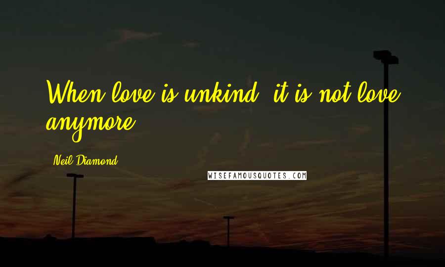 Neil Diamond Quotes: When love is unkind, it is not love anymore.